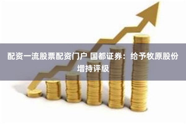 配资一流股票配资门户 国都证券：给予牧原股份增持评级