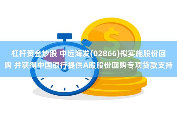 杠杆资金炒股 中远海发(02866)拟实施股份回购 并获得中国银行提供A股股份回购专项贷款支持