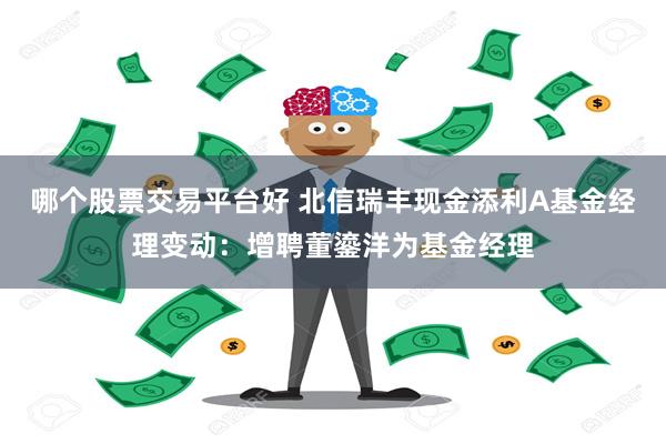 哪个股票交易平台好 北信瑞丰现金添利A基金经理变动：增聘董鎏洋为基金经理