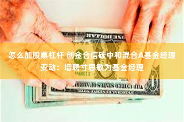 怎么加股票杠杆 创金合信碳中和混合A基金经理变动：增聘寸思敏为基金经理