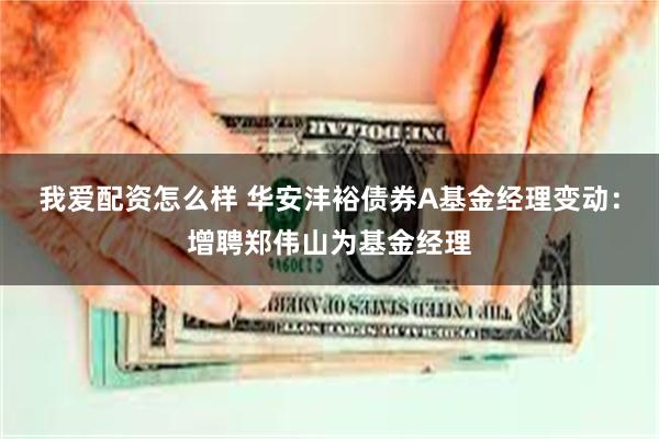 我爱配资怎么样 华安沣裕债券A基金经理变动：增聘郑伟山为基金经理