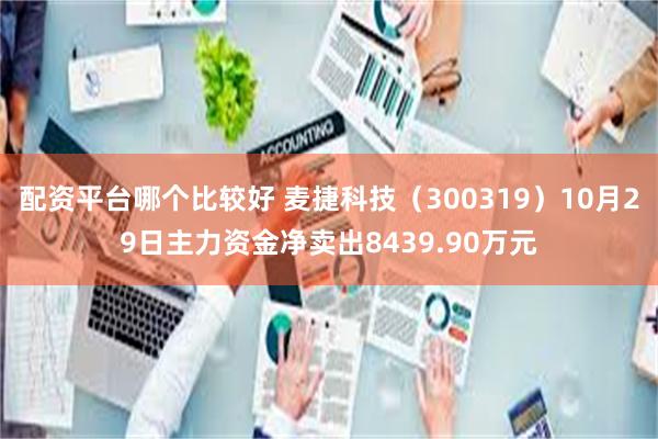 配资平台哪个比较好 麦捷科技（300319）10月29日主力资金净卖出8439.90万元