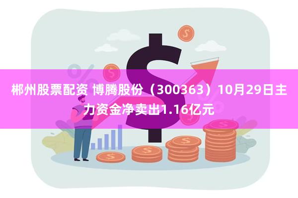 郴州股票配资 博腾股份（300363）10月29日主力资金净卖出1.16亿元