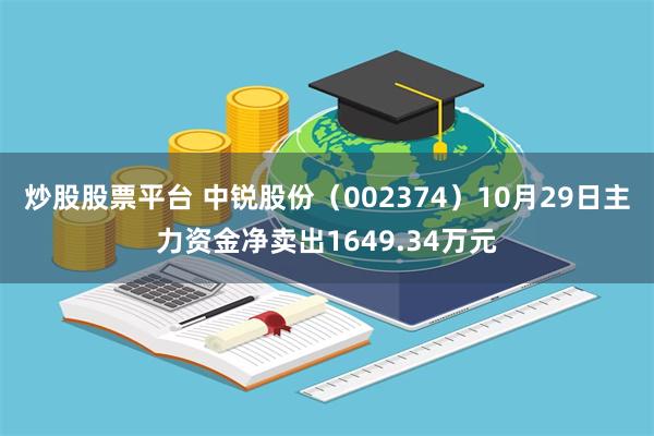 炒股股票平台 中锐股份（002374）10月29日主力资金净卖出1649.34万元