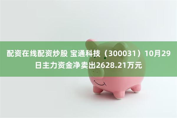 配资在线配资炒股 宝通科技（300031）10月29日主力资金净卖出2628.21万元