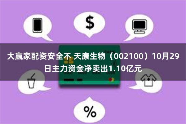 大赢家配资安全不 天康生物（002100）10月29日主力资金净卖出1.10亿元