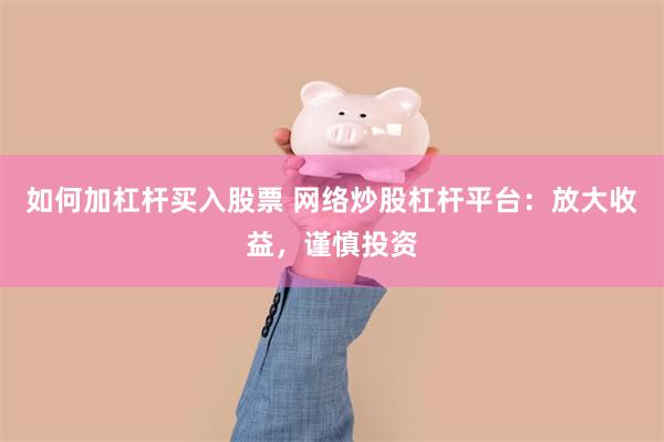 如何加杠杆买入股票 网络炒股杠杆平台：放大收益，谨慎投资