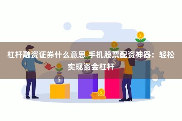 杠杆融资证券什么意思 手机股票配资神器：轻松实现资金杠杆