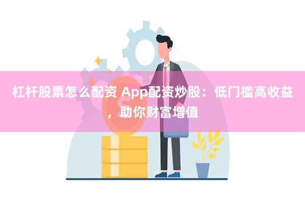 杠杆股票怎么配资 App配资炒股：低门槛高收益，助你财富增值