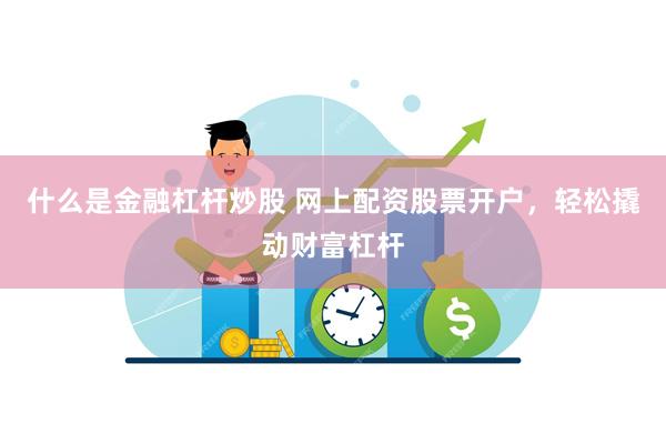 什么是金融杠杆炒股 网上配资股票开户，轻松撬动财富杠杆