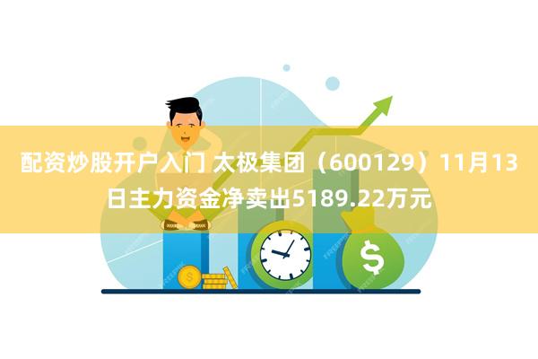 配资炒股开户入门 太极集团（600129）11月13日主力资金净卖出5189.22万元