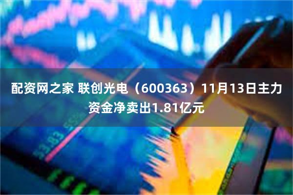 配资网之家 联创光电（600363）11月13日主力资金净卖出1.81亿元