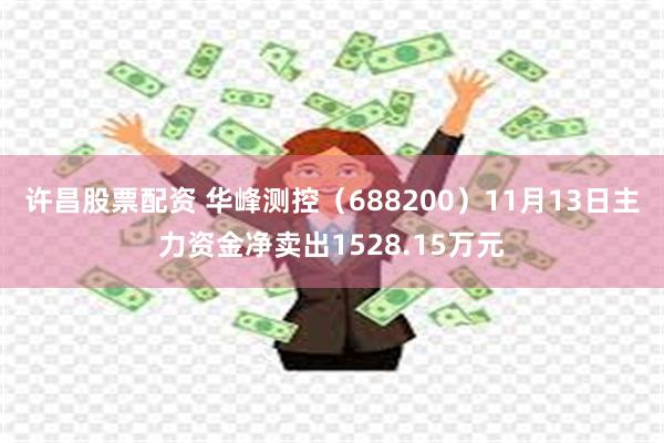 许昌股票配资 华峰测控（688200）11月13日主力资金净卖出1528.15万元