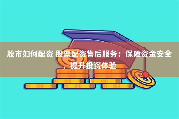 股市如何配资 股票配资售后服务：保障资金安全，提升投资体验