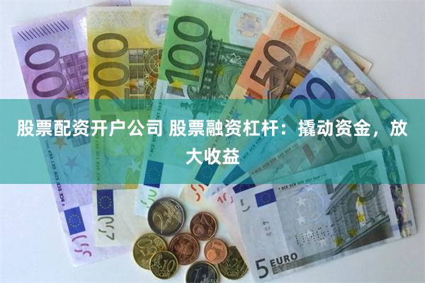 股票配资开户公司 股票融资杠杆：撬动资金，放大收益