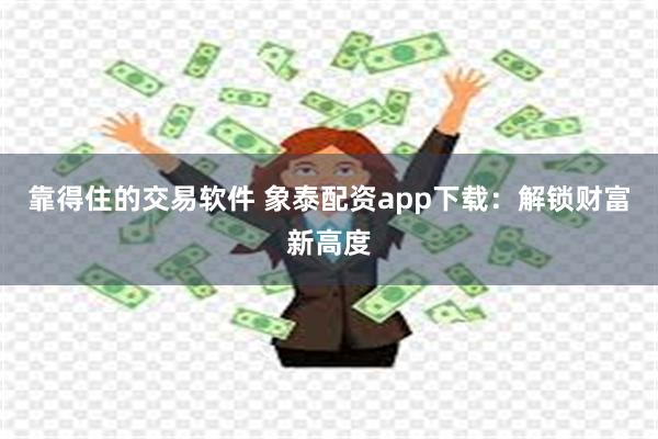 靠得住的交易软件 象泰配资app下载：解锁财富新高度