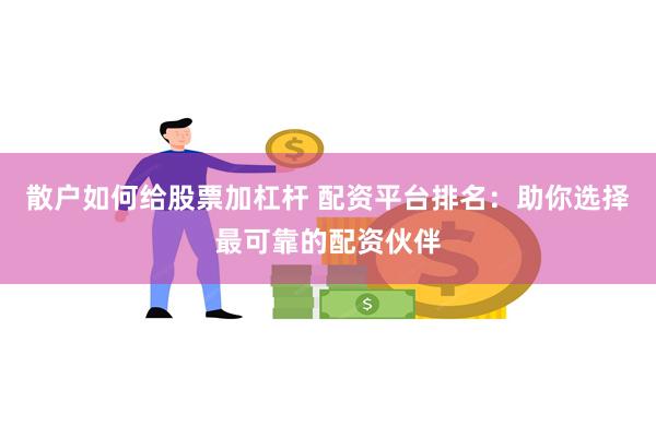 散户如何给股票加杠杆 配资平台排名：助你选择最可靠的配资伙伴