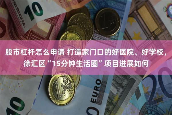 股市杠杆怎么申请 打造家门口的好医院、好学校，徐汇区“15分钟生活圈”项目进展如何