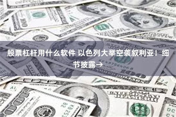 股票杠杆用什么软件 以色列大举空袭叙利亚！细节披露→