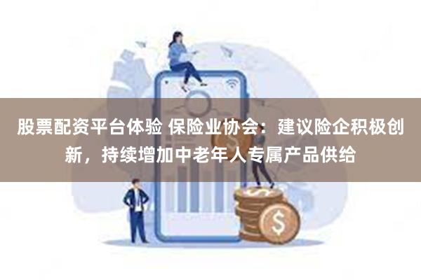 股票配资平台体验 保险业协会：建议险企积极创新，持续增加中老年人专属产品供给