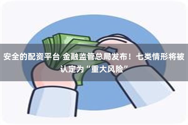 安全的配资平台 金融监管总局发布！七类情形将被认定为“重大风险”