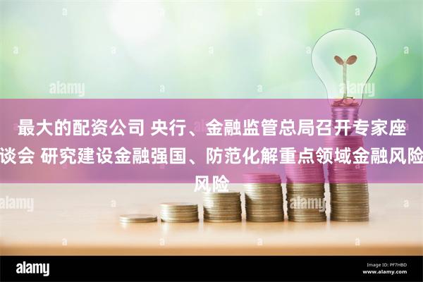 最大的配资公司 央行、金融监管总局召开专家座谈会 研究建设金融强国、防范化解重点领域金融风险