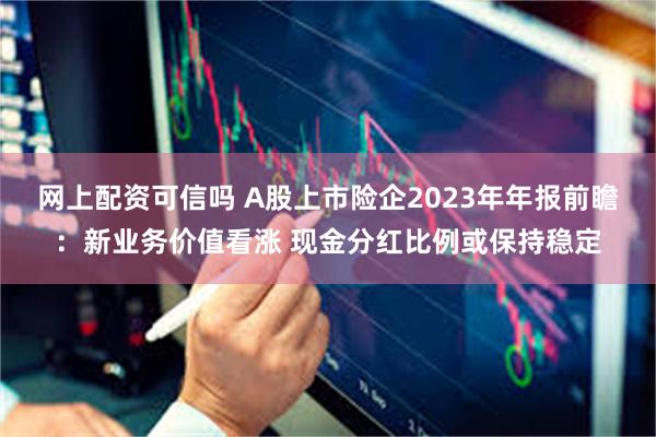 网上配资可信吗 A股上市险企2023年年报前瞻：新业务价值看涨 现金分红比例或保持稳定