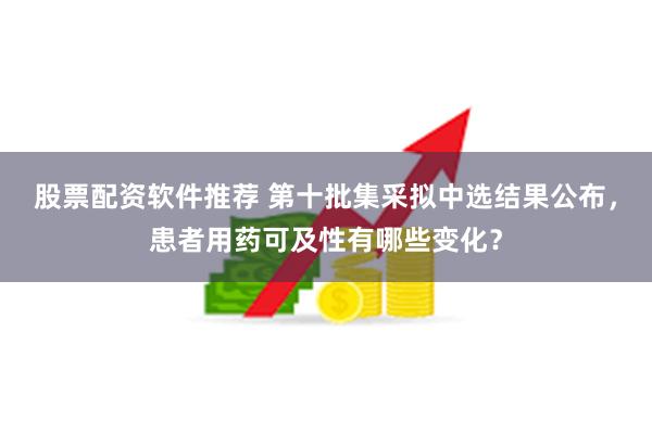 股票配资软件推荐 第十批集采拟中选结果公布，患者用药可及性有哪些变化？