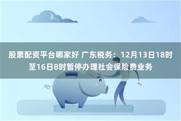 股票配资平台哪家好 广东税务：12月13日18时至16日8时暂停办理社会保险费业务