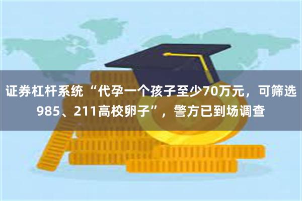 证券杠杆系统 “代孕一个孩子至少70万元，可筛选985、211高校卵子”，警方已到场调查