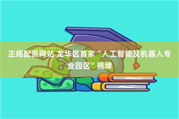 正规配资网站 龙华区首家“人工智能及机器人专业园区”揭牌