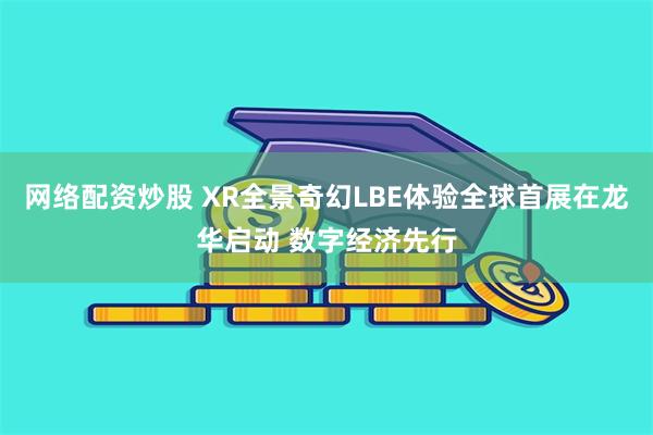 网络配资炒股 XR全景奇幻LBE体验全球首展在龙华启动 数字经济先行