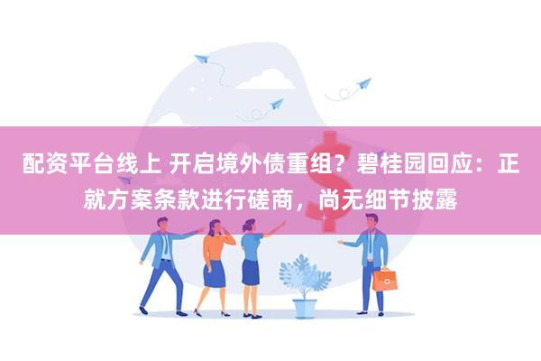 配资平台线上 开启境外债重组？碧桂园回应：正就方案条款进行磋商，尚无细节披露