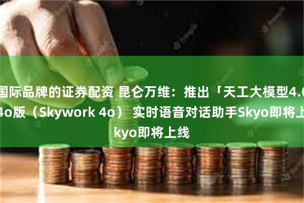 国际品牌的证券配资 昆仑万维：推出「天工大模型4.0」4o版（Skywork 4o） 实时语音对话助手Skyo即将上线