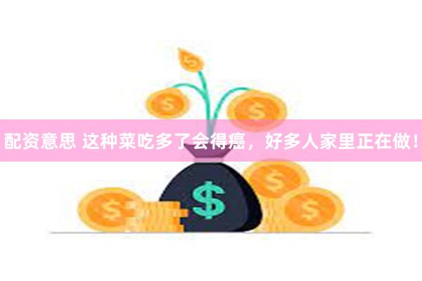 配资意思 这种菜吃多了会得癌，好多人家里正在做！