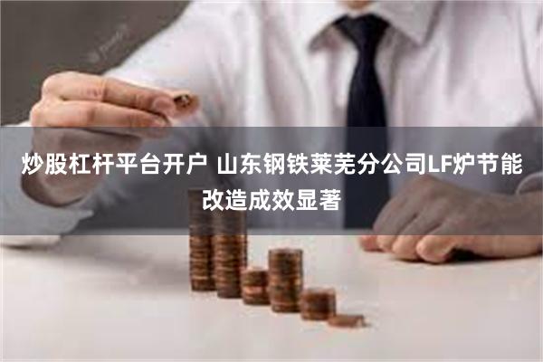 炒股杠杆平台开户 山东钢铁莱芜分公司LF炉节能改造成效显著