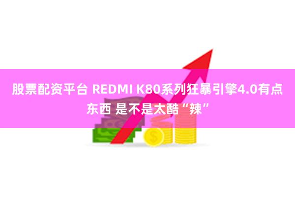 股票配资平台 REDMI K80系列狂暴引擎4.0有点东西 是不是太酷“辣”