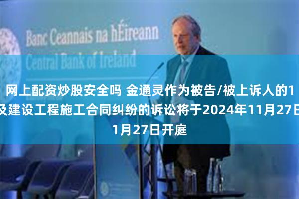 网上配资炒股安全吗 金通灵作为被告/被上诉人的1起涉及建设工程施工合同纠纷的诉讼将于2024年11月27日开庭