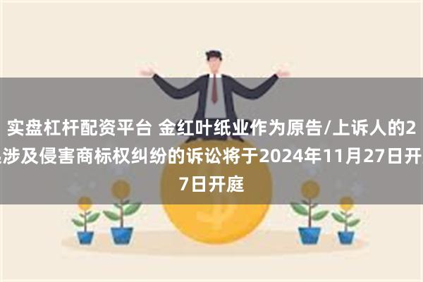 实盘杠杆配资平台 金红叶纸业作为原告/上诉人的2起涉及侵害商标权纠纷的诉讼将于2024年11月27日开庭