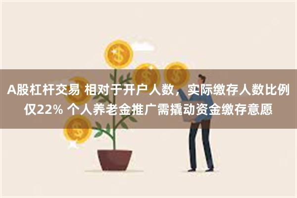 A股杠杆交易 相对于开户人数，实际缴存人数比例仅22% 个人养老金推广需撬动资金缴存意愿