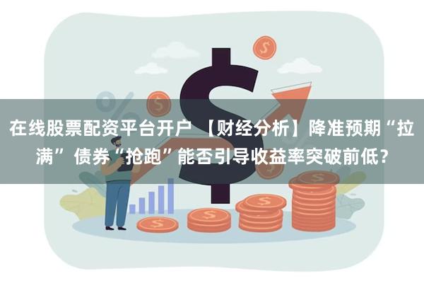 在线股票配资平台开户 【财经分析】降准预期“拉满” 债券“抢跑”能否引导收益率突破前低？