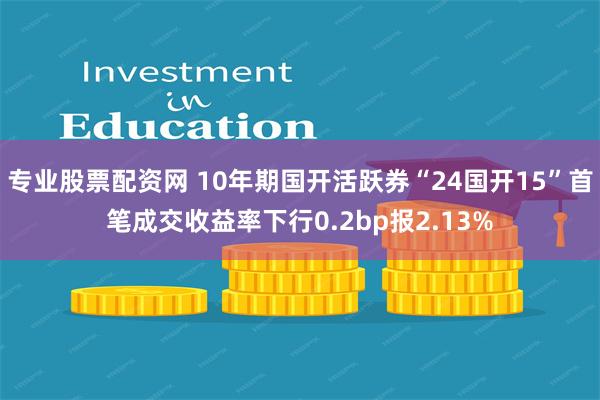 专业股票配资网 10年期国开活跃券“24国开15”首笔成交收益率下行0.2bp报2.13%