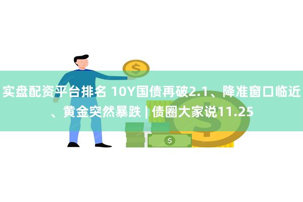 实盘配资平台排名 10Y国债再破2.1、降准窗口临近、黄金突然暴跌 | 债圈大家说11.25