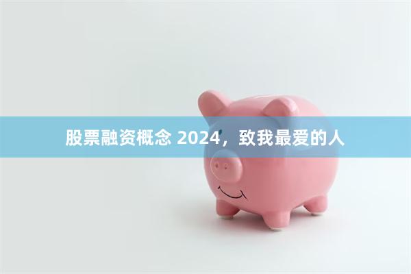 股票融资概念 2024，致我最爱的人