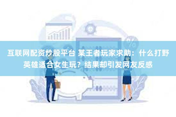 互联网配资炒股平台 某王者玩家求助：什么打野英雄适合女生玩？结果却引发网友反感