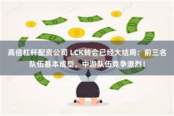 高倍杠杆配资公司 LCK转会已经大结局：前三名队伍基本成型，中游队伍竞争激烈！