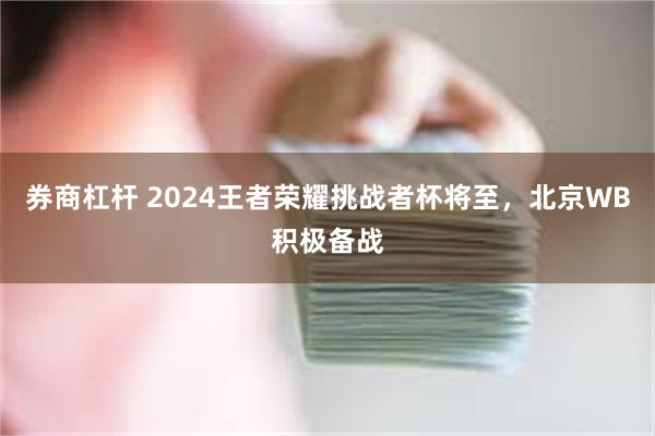 券商杠杆 2024王者荣耀挑战者杯将至，北京WB积极备战