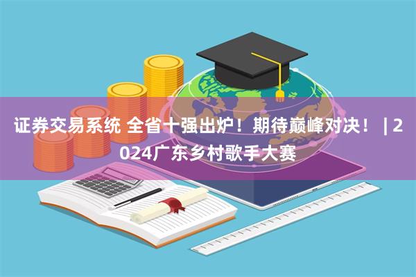 证券交易系统 全省十强出炉！期待巅峰对决！ | 2024广东乡村歌手大赛