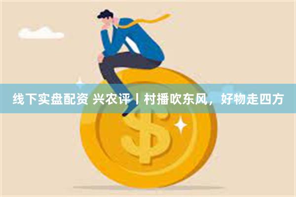 线下实盘配资 兴农评丨村播吹东风，好物走四方