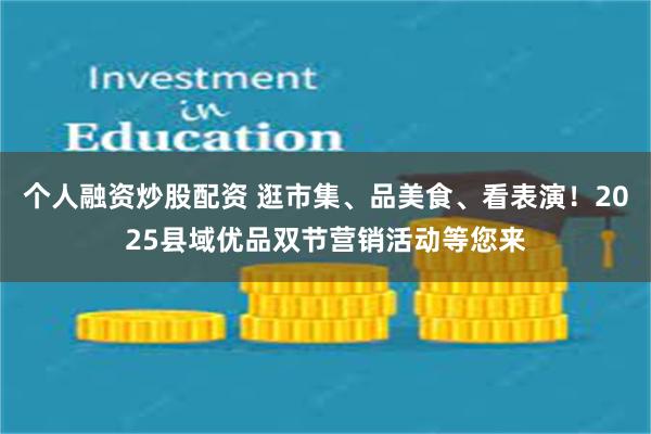 个人融资炒股配资 逛市集、品美食、看表演！2025县域优品双节营销活动等您来